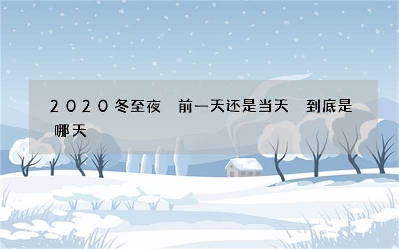 2020冬至夜 前一天还是当天 到底是哪天
